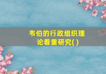 韦伯的行政组织理论着重研究( )